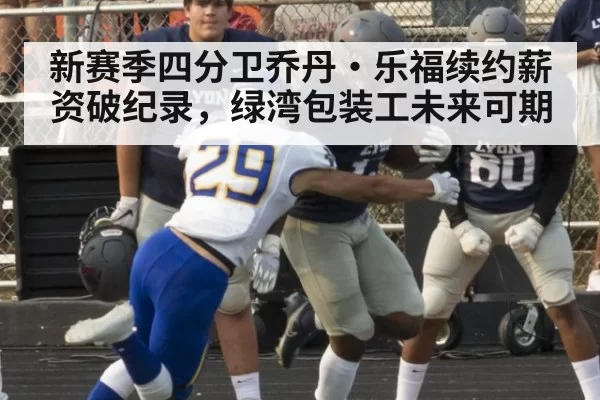 新赛季四分卫乔丹·乐福续约薪资破纪录，绿湾包装工未来可期