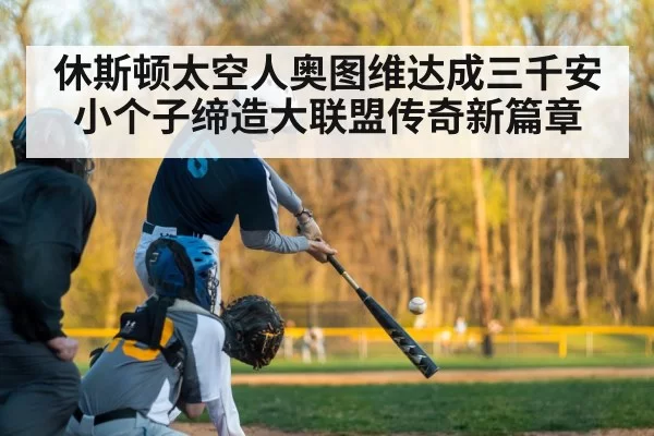 休斯顿太空人奥图维达成三千安 小个子缔造大联盟传奇新篇章