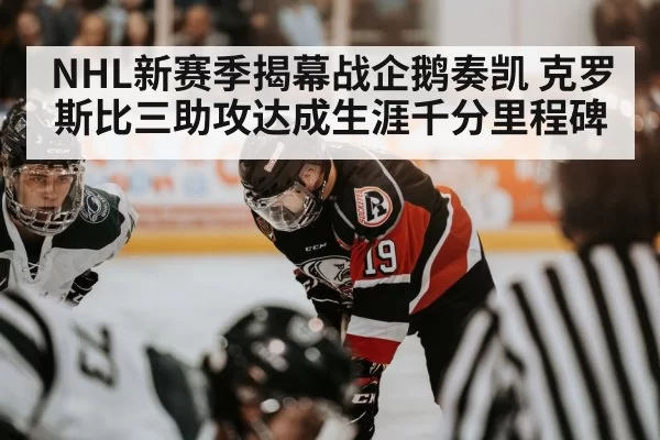 NHL新赛季揭幕战企鹅奏凯 克罗斯比三助攻达成生涯千分里程碑