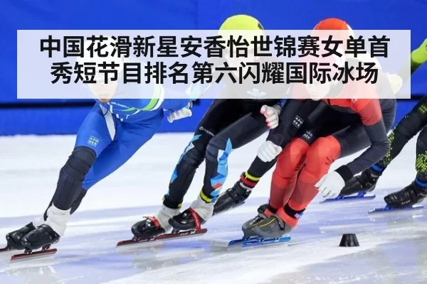 中国花滑新星安香怡世锦赛女单首秀短节目排名第六闪耀国际冰场