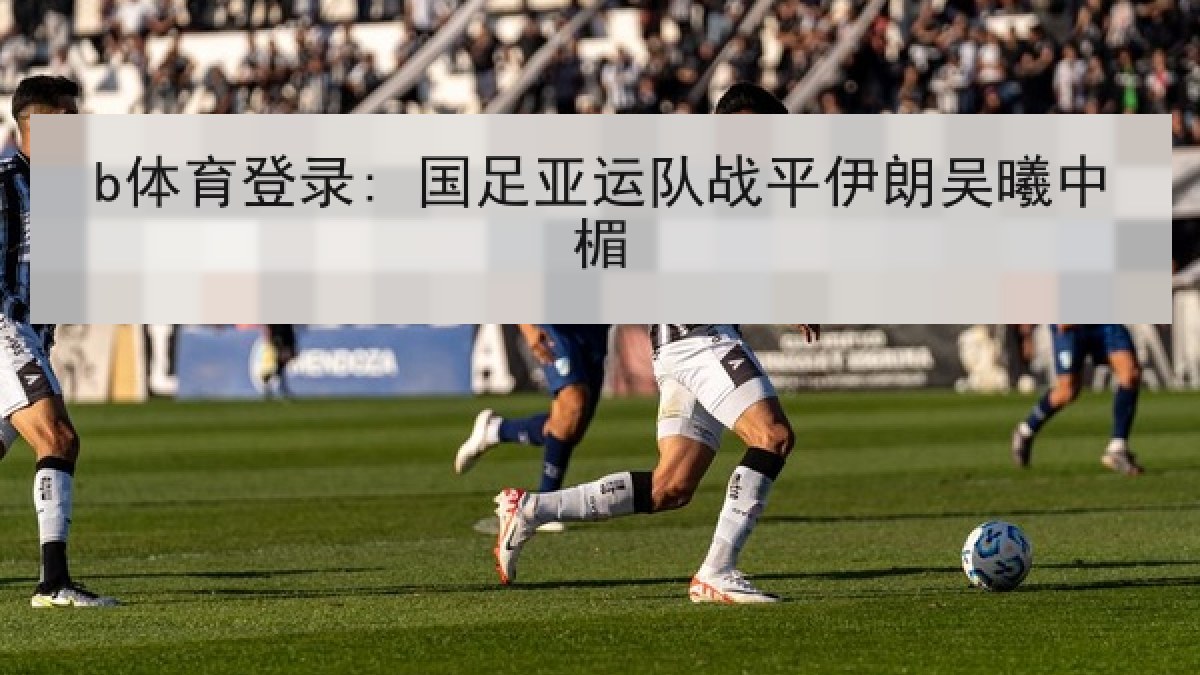 b体育登录: 国足亚运队战平伊朗吴曦中楣 b体育登录: 国足亚运队战平伊朗吴曦中楣