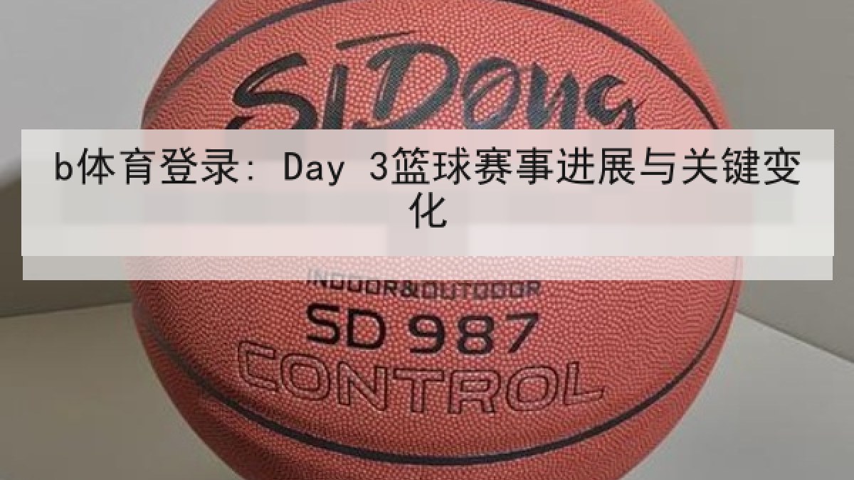 b体育登录: Day 3篮球赛事进展与关键变化
