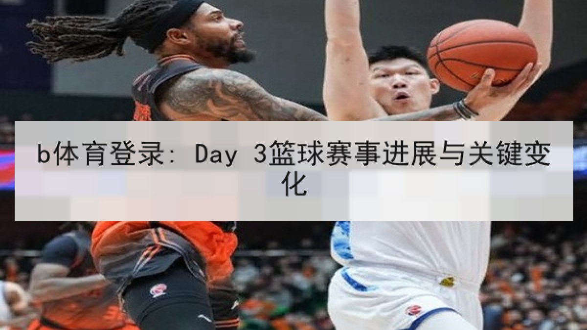 b体育登录: Day 3篮球赛事进展与关键变化